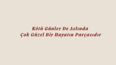 Kötü günler de aslında çok güzel bir hayatın parçasıdır