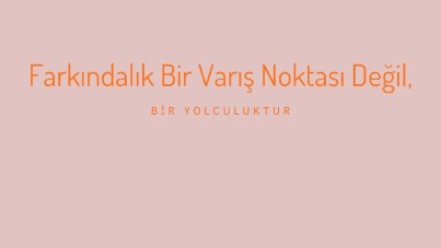 Farkındalık bir varış noktası değil, bir yolculuktur