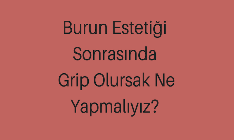Burun Estetiği Sonrasında Grip Olursak Ne Yapmalıyız?