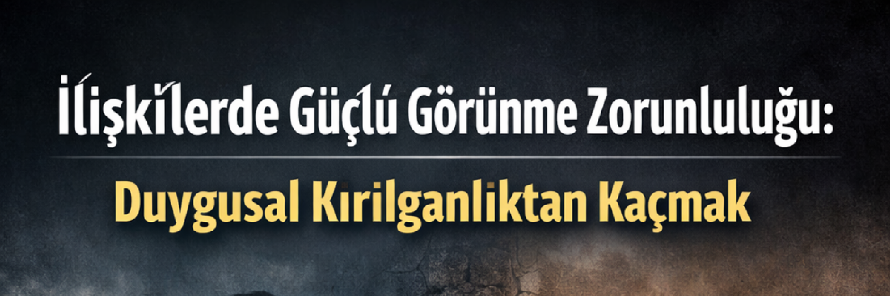 İlişkilerde Güçlü Görünme Zorunluluğu: Kırılganlıktan Kaçmak