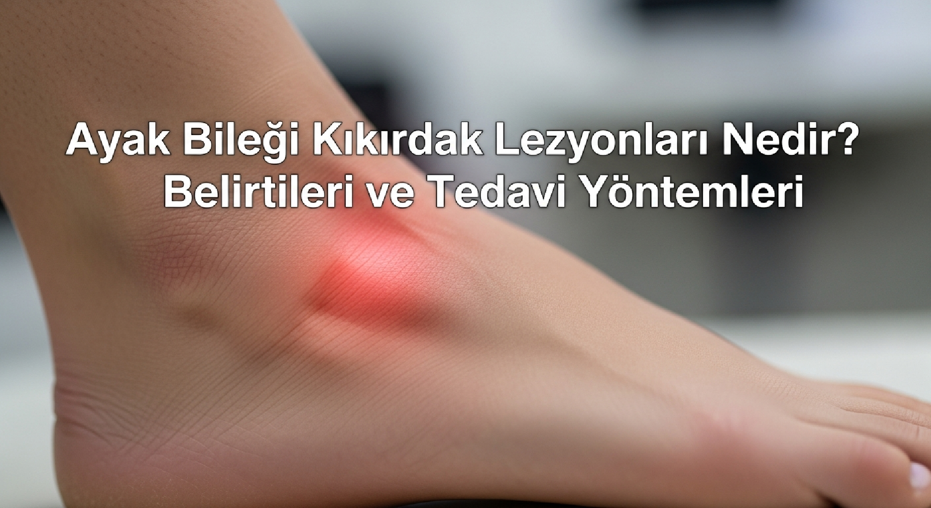 Ayak Bileği Kıkırdak Lezyonları Nedir? Belirtileri ve Tedavi Yöntemleri